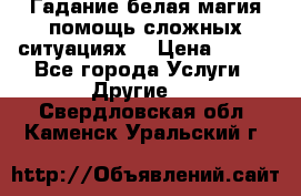 Гадание белая магия помощь сложных ситуациях  › Цена ­ 500 - Все города Услуги » Другие   . Свердловская обл.,Каменск-Уральский г.